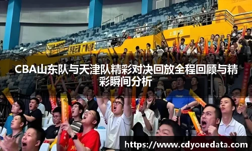 CBA山东队与天津队精彩对决回放全程回顾与精彩瞬间分析