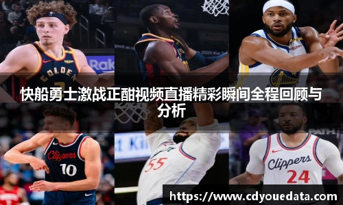 快船勇士激战正酣视频直播精彩瞬间全程回顾与分析
