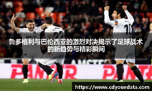鲁多格利与巴伦西亚的激烈对决揭示了足球战术的新趋势与精彩瞬间