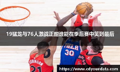 19猛龙与76人激战正酣谁能在季后赛中笑到最后