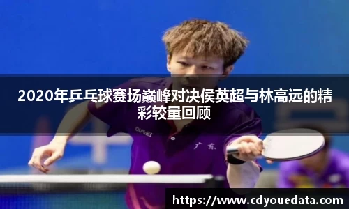 2020年乒乓球赛场巅峰对决侯英超与林高远的精彩较量回顾