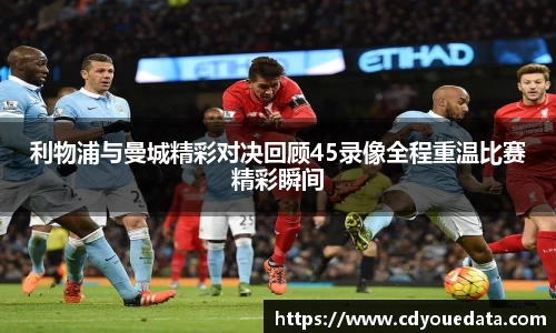 利物浦与曼城精彩对决回顾45录像全程重温比赛精彩瞬间